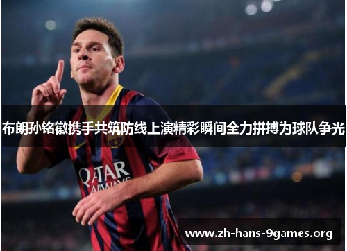布朗孙铭徽携手共筑防线上演精彩瞬间全力拼搏为球队争光 布朗孙铭徽携手共筑防线上演精彩瞬间全力拼搏为球队争光