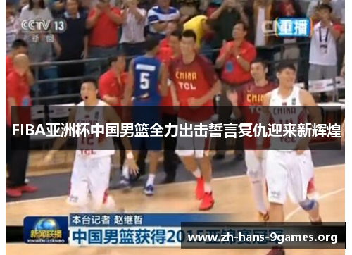 FIBA亚洲杯中国男篮全力出击誓言复仇迎来新辉煌 FIBA亚洲杯中国男篮全力出击誓言复仇迎来新辉煌