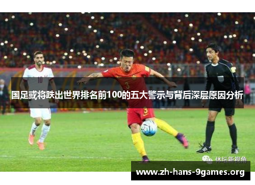 国足或将跌出世界排名前100的五大警示与背后深层原因分析 国足或将跌出世界排名前100的五大警示与背后深层原因分析