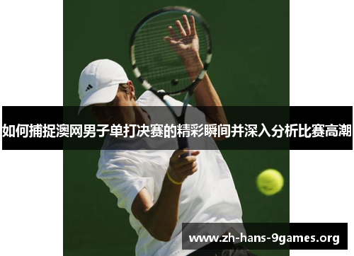 如何捕捉澳网男子单打决赛的精彩瞬间并深入分析比赛高潮 如何捕捉澳网男子单打决赛的精彩瞬间并深入分析比赛高潮