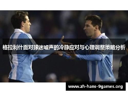 格拉利什面对球迷嘘声的冷静应对与心理调整策略分析 格拉利什面对球迷嘘声的冷静应对与心理调整策略分析