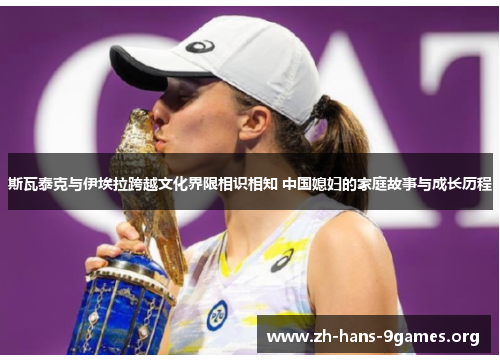 斯瓦泰克与伊埃拉跨越文化界限相识相知 中国媳妇的家庭故事与成长历程 斯瓦泰克与伊埃拉跨越文化界限相识相知 中国媳妇的家庭故事与成长历程