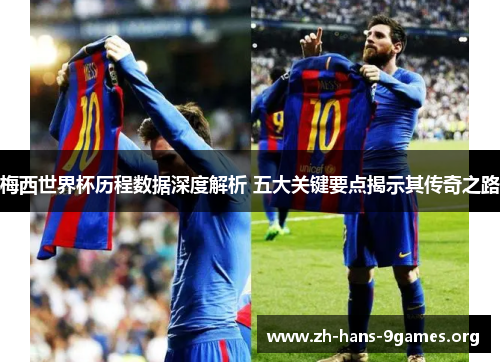 梅西世界杯历程数据深度解析 五大关键要点揭示其传奇之路 梅西世界杯历程数据深度解析 五大关键要点揭示其传奇之路