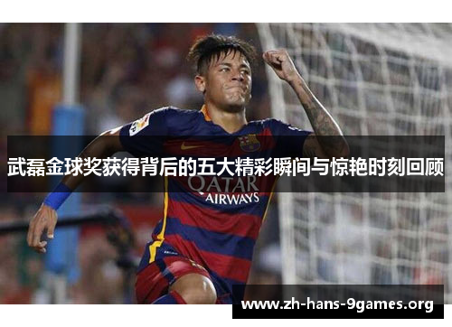 武磊金球奖获得背后的五大精彩瞬间与惊艳时刻回顾 武磊金球奖获得背后的五大精彩瞬间与惊艳时刻回顾