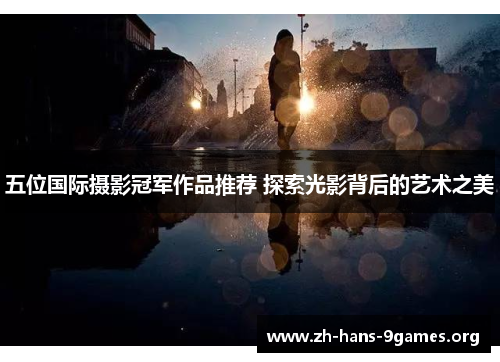 五位国际摄影冠军作品推荐 探索光影背后的艺术之美 五位国际摄影冠军作品推荐 探索光影背后的艺术之美