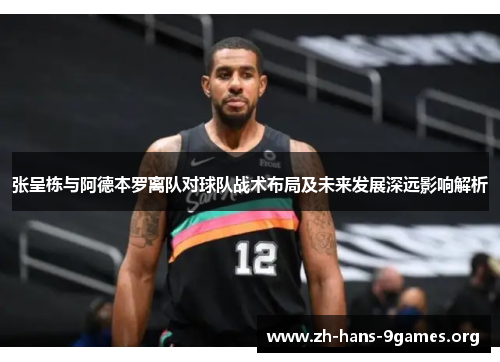 张呈栋与阿德本罗离队对球队战术布局及未来发展深远影响解析
