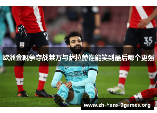欧洲金靴争夺战莱万与萨拉赫谁能笑到最后哪个更强 欧洲金靴争夺战莱万与萨拉赫谁能笑到最后哪个更强
