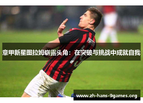 意甲新星图拉姆崭露头角:在突破与挑战中成就自我 意甲新星图拉姆崭露头角:在突破与挑战中成就自我