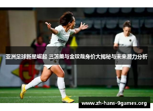 亚洲足球新星崛起 三笘薰与金玟哉身价大揭秘与未来潜力分析 亚洲足球新星崛起 三笘薰与金玟哉身价大揭秘与未来潜力分析