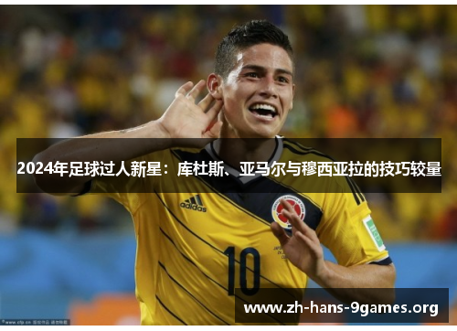 2024年足球过人新星:库杜斯、亚马尔与穆西亚拉的技巧较量 2024年足球过人新星:库杜斯、亚马尔与穆西亚拉的技巧较量