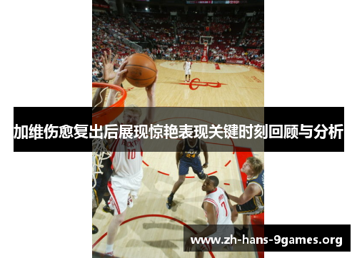 加维伤愈复出后展现惊艳表现关键时刻回顾与分析 加维伤愈复出后展现惊艳表现关键时刻回顾与分析