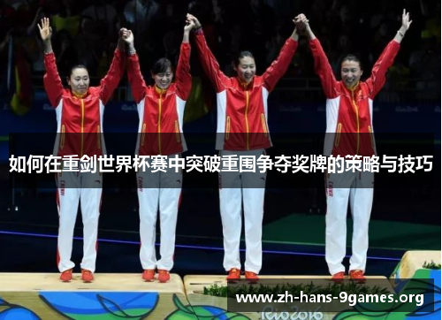 如何在重剑世界杯赛中突破重围争夺奖牌的策略与技巧 如何在重剑世界杯赛中突破重围争夺奖牌的策略与技巧