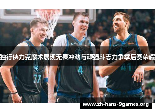 独行侠力克魔术展现无畏冲劲与顽强斗志力争季后赛荣耀 独行侠力克魔术展现无畏冲劲与顽强斗志力争季后赛荣耀