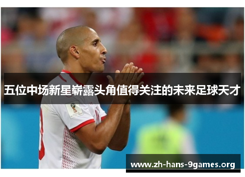 五位中场新星崭露头角值得关注的未来足球天才 五位中场新星崭露头角值得关注的未来足球天才