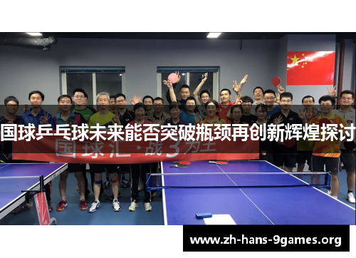 国球乒乓球未来能否突破瓶颈再创新辉煌探讨 国球乒乓球未来能否突破瓶颈再创新辉煌探讨
