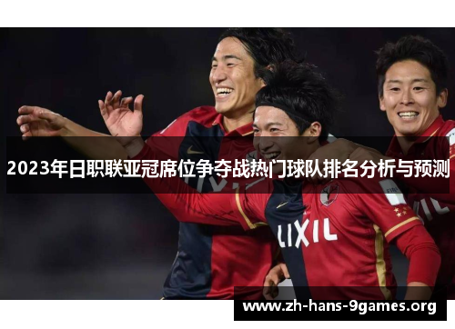 2023年日职联亚冠席位争夺战热门球队排名分析与预测 2023年日职联亚冠席位争夺战热门球队排名分析与预测