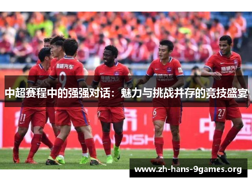 中超赛程中的强强对话:魅力与挑战并存的竞技盛宴 中超赛程中的强强对话:魅力与挑战并存的竞技盛宴