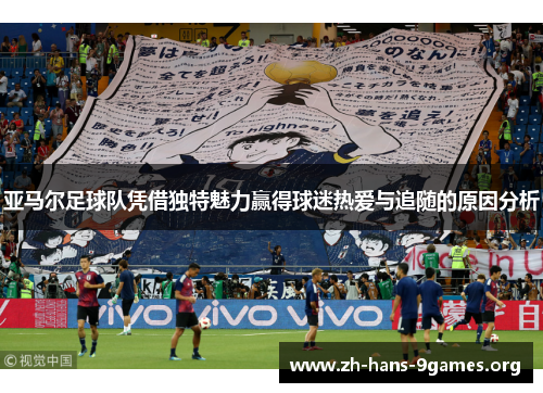 亚马尔足球队凭借独特魅力赢得球迷热爱与追随的原因分析 亚马尔足球队凭借独特魅力赢得球迷热爱与追随的原因分析