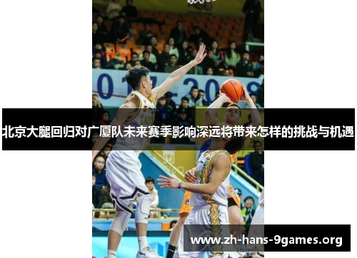 北京大腿回归对广厦队未来赛季影响深远将带来怎样的挑战与机遇 北京大腿回归对广厦队未来赛季影响深远将带来怎样的挑战与机遇