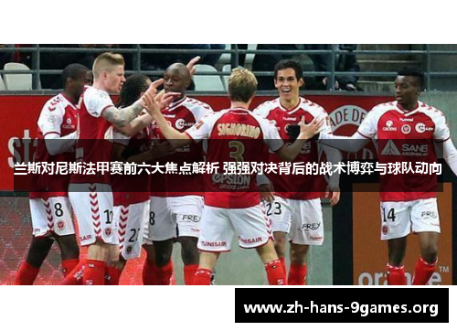 兰斯对尼斯法甲赛前六大焦点解析 强强对决背后的战术博弈与球队动向 兰斯对尼斯法甲赛前六大焦点解析 强强对决背后的战术博弈与球队动向