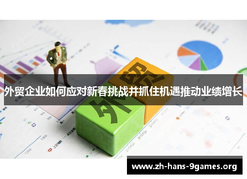 外贸企业如何应对新春挑战并抓住机遇推动业绩增长 外贸企业如何应对新春挑战并抓住机遇推动业绩增长