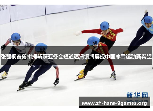 张楚桐奋勇拼搏斩获亚冬会短道速滑铜牌展现中国冰雪运动新希望 张楚桐奋勇拼搏斩获亚冬会短道速滑铜牌展现中国冰雪运动新希望
