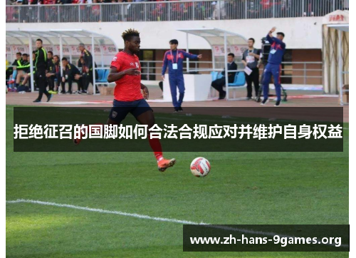 拒绝征召的国脚如何合法合规应对并维护自身权益 拒绝征召的国脚如何合法合规应对并维护自身权益