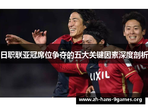 日职联亚冠席位争夺的五大关键因素深度剖析