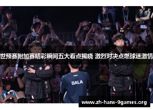 世预赛附加赛精彩瞬间五大看点揭晓 激烈对决点燃球迷激情 世预赛附加赛精彩瞬间五大看点揭晓 激烈对决点燃球迷激情