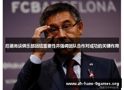 厄德高谈俱乐部团结重要性并强调团队合作对成功的关键作用 厄德高谈俱乐部团结重要性并强调团队合作对成功的关键作用
