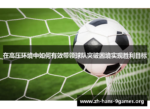 在高压环境中如何有效带领球队突破困境实现胜利目标 在高压环境中如何有效带领球队突破困境实现胜利目标
