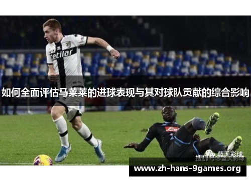 如何全面评估马莱莱的进球表现与其对球队贡献的综合影响 如何全面评估马莱莱的进球表现与其对球队贡献的综合影响