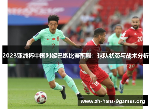 2023亚洲杯中国对黎巴嫩比赛前瞻:球队状态与战术分析 2023亚洲杯中国对黎巴嫩比赛前瞻:球队状态与战术分析
