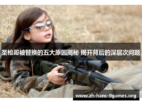 圣枪哥被替换的五大原因揭秘 揭开背后的深层次问题 圣枪哥被替换的五大原因揭秘 揭开背后的深层次问题