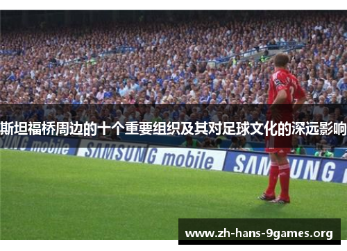 斯坦福桥周边的十个重要组织及其对足球文化的深远影响 斯坦福桥周边的十个重要组织及其对足球文化的深远影响