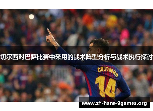 切尔西对巴萨比赛中采用的战术阵型分析与战术执行探讨 切尔西对巴萨比赛中采用的战术阵型分析与战术执行探讨