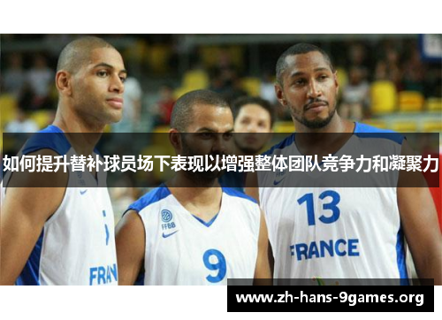 如何提升替补球员场下表现以增强整体团队竞争力和凝聚力 如何提升替补球员场下表现以增强整体团队竞争力和凝聚力