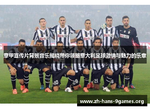 意甲宣传片背景音乐揭晓带你领略意大利足球激情与魅力的乐章 意甲宣传片背景音乐揭晓带你领略意大利足球激情与魅力的乐章