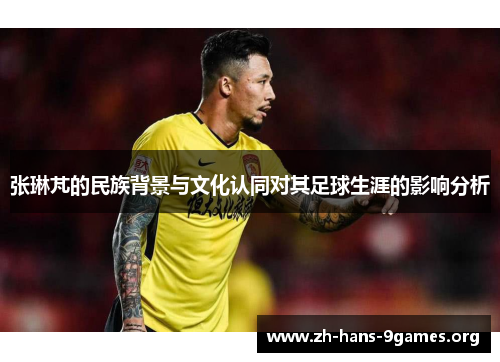 张琳芃的民族背景与文化认同对其足球生涯的影响分析