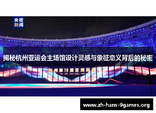 揭秘杭州亚运会主场馆设计灵感与象征意义背后的秘密 揭秘杭州亚运会主场馆设计灵感与象征意义背后的秘密