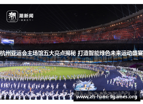 杭州亚运会主场馆五大亮点揭秘 打造智能绿色未来运动盛宴 杭州亚运会主场馆五大亮点揭秘 打造智能绿色未来运动盛宴