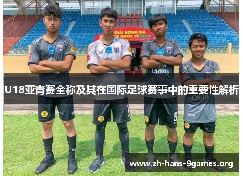 U18亚青赛全称及其在国际足球赛事中的重要性解析 U18亚青赛全称及其在国际足球赛事中的重要性解析