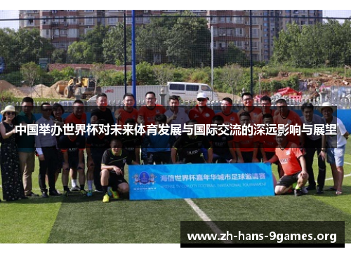 中国举办世界杯对未来体育发展与国际交流的深远影响与展望 中国举办世界杯对未来体育发展与国际交流的深远影响与展望