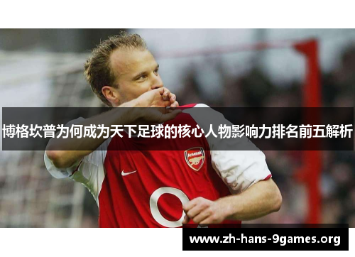 博格坎普为何成为天下足球的核心人物影响力排名前五解析 博格坎普为何成为天下足球的核心人物影响力排名前五解析