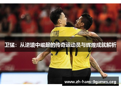 卫猛:从逆境中崛起的传奇运动员与辉煌成就解析 卫猛:从逆境中崛起的传奇运动员与辉煌成就解析
