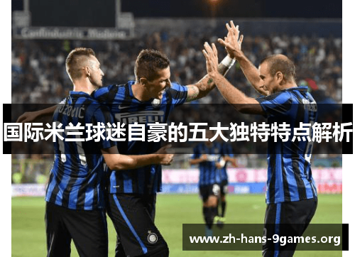 国际米兰球迷自豪的五大独特特点解析 国际米兰球迷自豪的五大独特特点解析