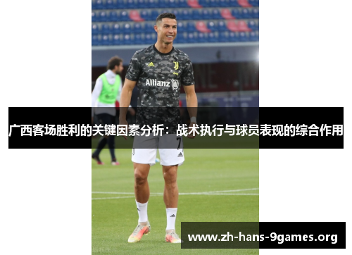 广西客场胜利的关键因素分析:战术执行与球员表现的综合作用 广西客场胜利的关键因素分析:战术执行与球员表现的综合作用