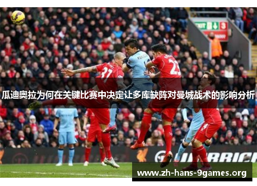 瓜迪奥拉为何在关键比赛中决定让多库缺阵对曼城战术的影响分析 瓜迪奥拉为何在关键比赛中决定让多库缺阵对曼城战术的影响分析