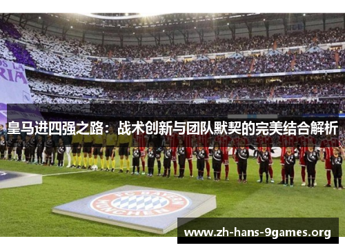 皇马进四强之路:战术创新与团队默契的完美结合解析 皇马进四强之路:战术创新与团队默契的完美结合解析