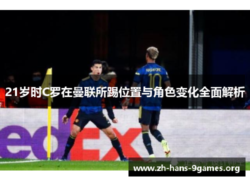 21岁时C罗在曼联所踢位置与角色变化全面解析 21岁时C罗在曼联所踢位置与角色变化全面解析